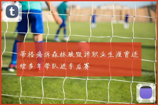 蒂格痛诉森林狼毁掉职业生涯曾连续多年带队进季后赛