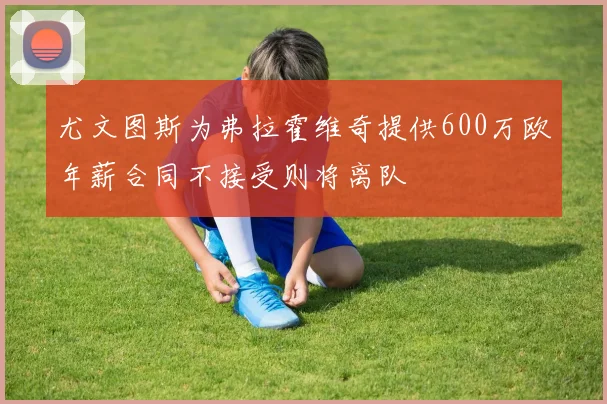 尤文图斯为弗拉霍维奇提供600万欧年薪合同不接受则将离队