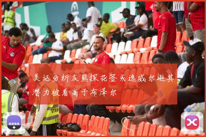 美记分析灰熊探花签或选威尔逊其潜力被看高于布泽尔