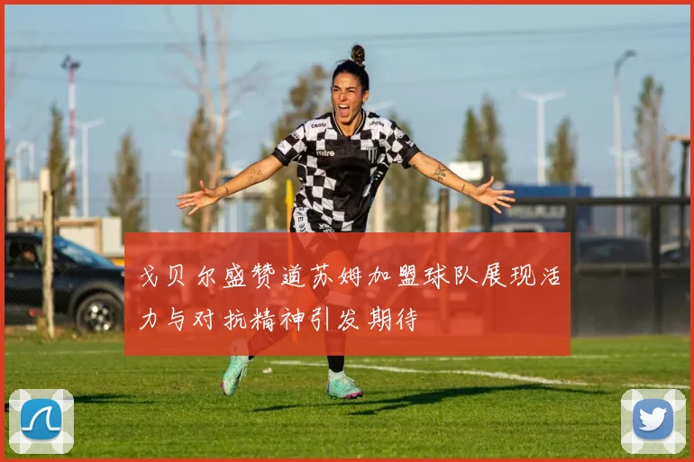 戈贝尔盛赞道苏姆加盟球队展现活力与对抗精神引发期待