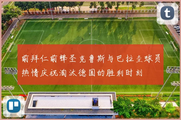 前拜仁前锋圣克鲁斯与巴拉圭球员热情庆祝淘汰德国的胜利时刻