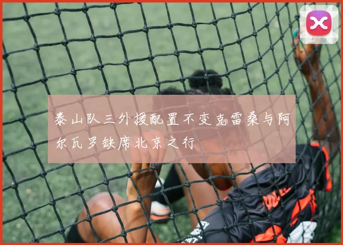 泰山队三外援配置不变克雷桑与阿尔瓦罗缺席北京之行