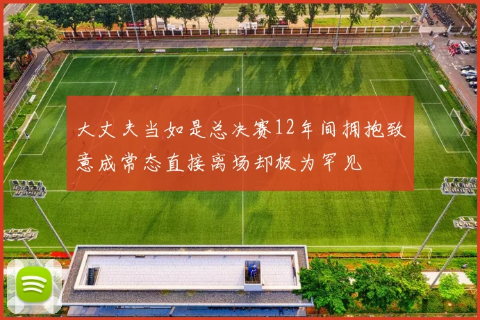 大丈夫当如是总决赛12年间拥抱致意成常态直接离场却极为罕见
