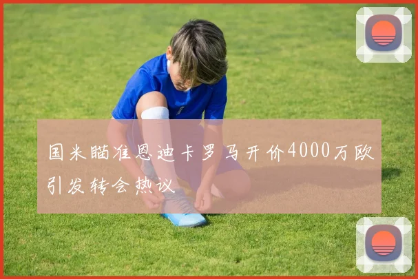 国米瞄准恩迪卡罗马开价4000万欧引发转会热议