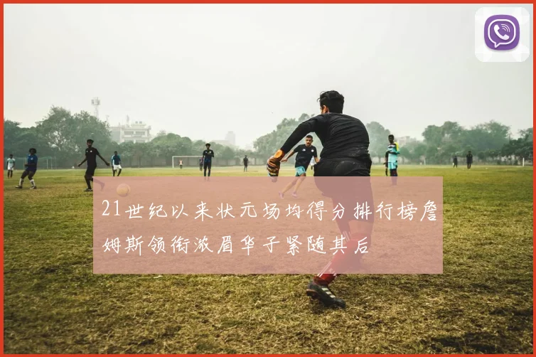 21世纪以来状元场均得分排行榜詹姆斯领衔浓眉华子紧随其后