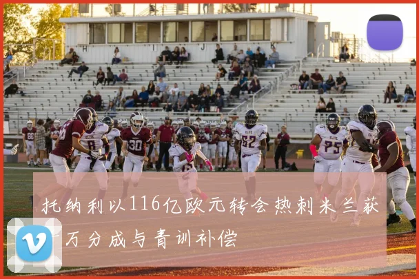 托纳利以116亿欧元转会热刺米兰获千万分成与青训补偿
