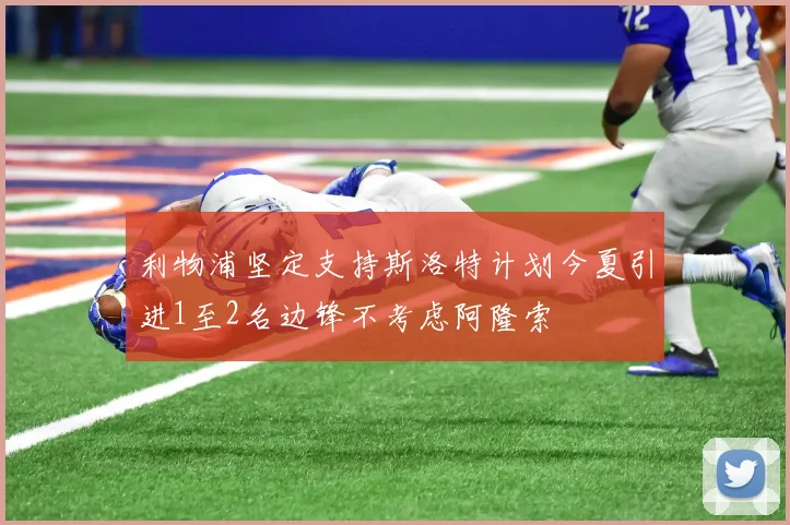 利物浦坚定支持斯洛特计划今夏引进1至2名边锋不考虑阿隆索