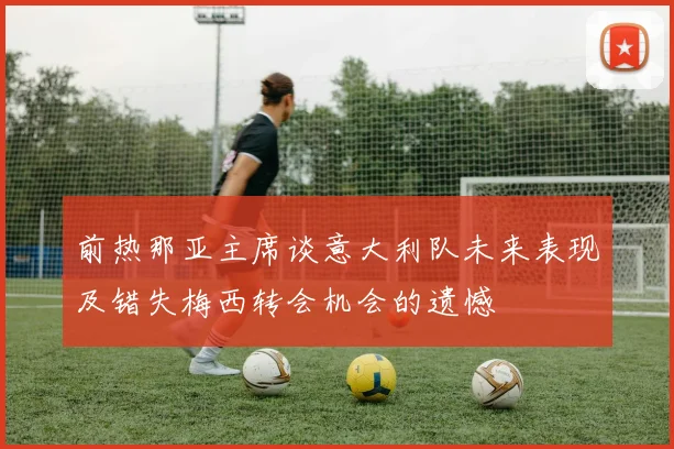 前热那亚主席谈意大利队未来表现及错失梅西转会机会的遗憾