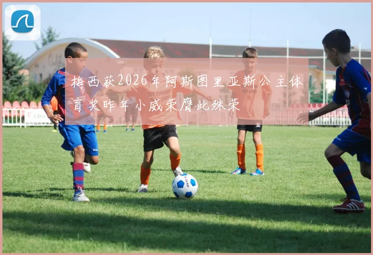 梅西获2026年阿斯图里亚斯公主体育奖昨年小威荣膺此殊荣