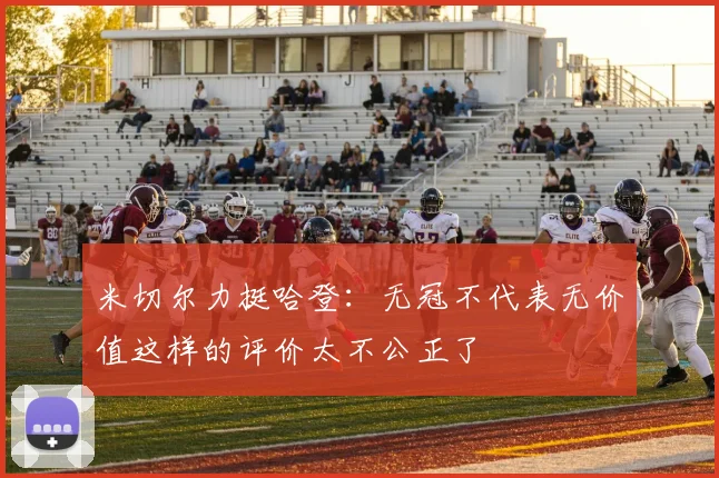 米切尔力挺哈登：无冠不代表无价值这样的评价太不公正了