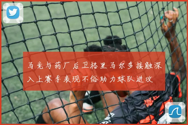 马竞与药厂后卫格里马尔多接触深入上赛季表现不俗助力球队进攻