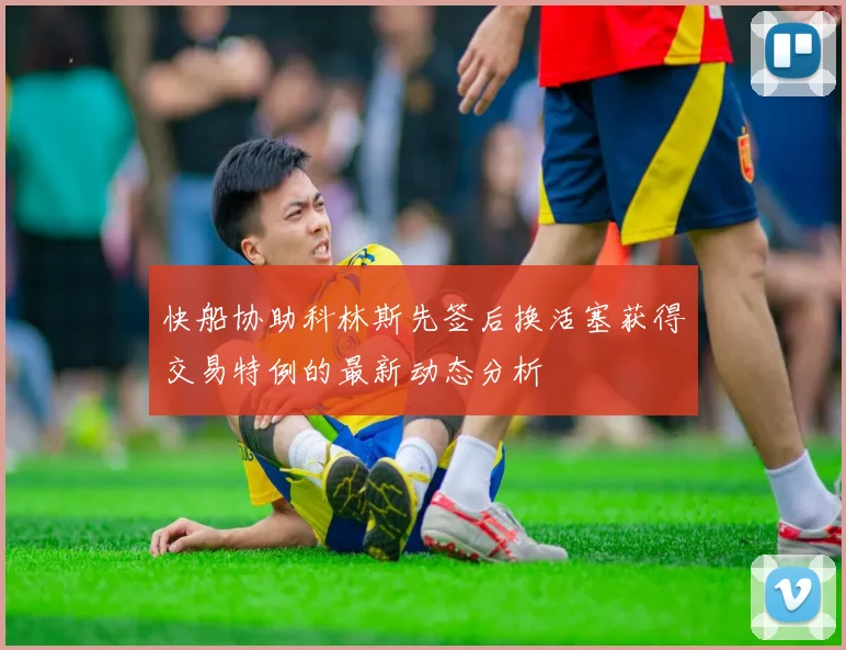 快船协助科林斯先签后换活塞获得交易特例的最新动态分析