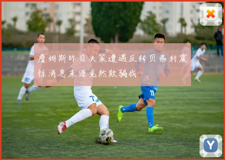 詹姆斯昨日决策遭遇反转贝弗利震惊消息来源竟然欺骗我