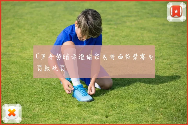 C罗手势暗示遭偷窃或将面临禁赛与罚款处罚