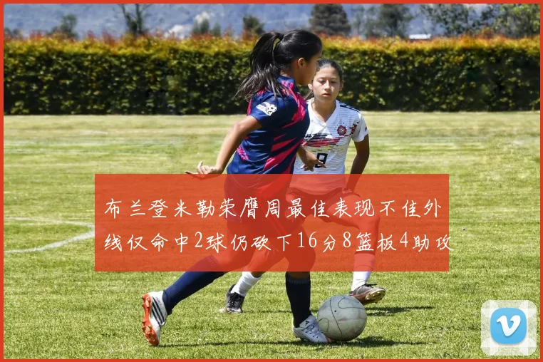 布兰登米勒荣膺周最佳表现不佳外线仅命中2球仍砍下16分8篮板4助攻