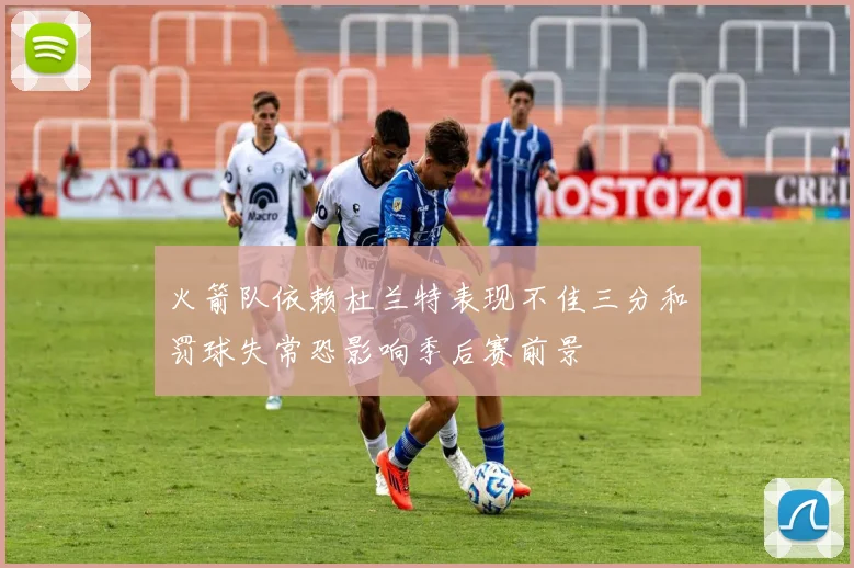 火箭队依赖杜兰特表现不佳三分和罚球失常恐影响季后赛前景
