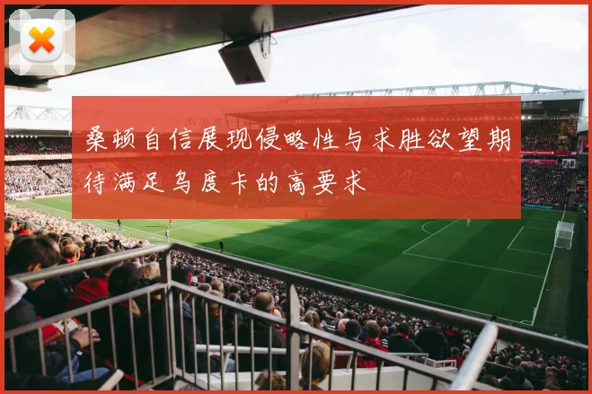 桑顿自信展现侵略性与求胜欲望期待满足乌度卡的高要求