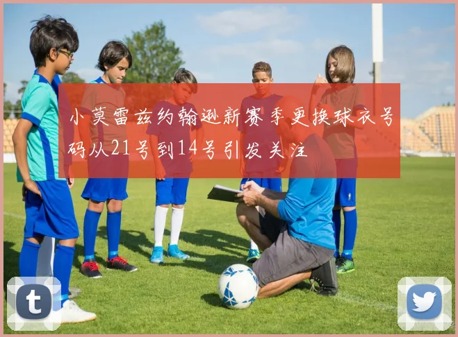 小莫雷兹约翰逊新赛季更换球衣号码从21号到14号引发关注
