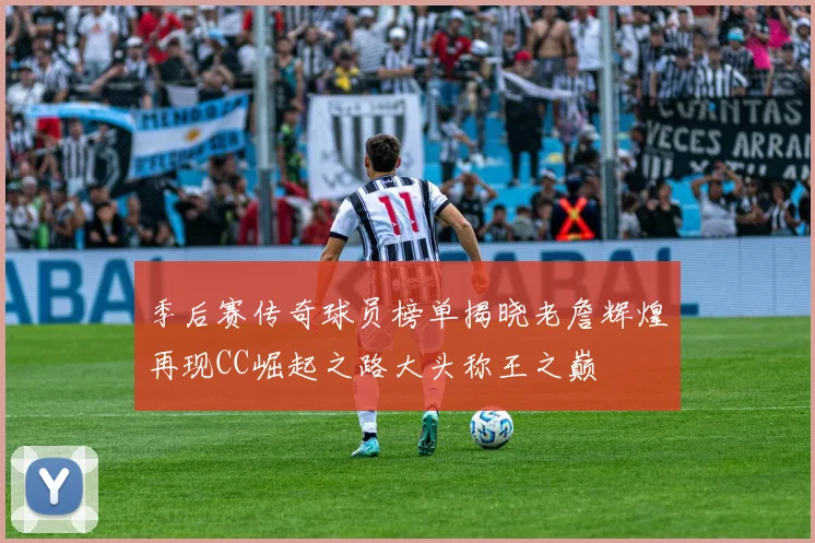 季后赛传奇球员榜单揭晓老詹辉煌再现CC崛起之路大头称王之巅