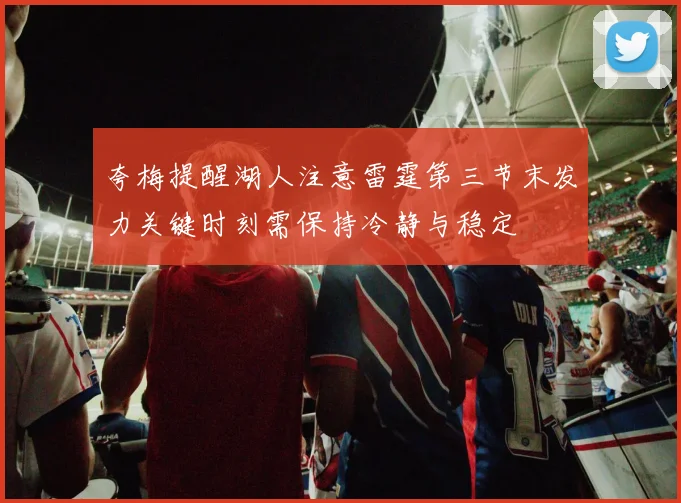 夸梅提醒湖人注意雷霆第三节末发力关键时刻需保持冷静与稳定